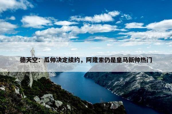 德天空：瓜帅决定续约，阿隆索仍是皇马新帅热门