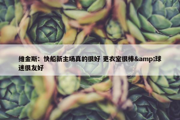 维金斯：快船新主场真的很好 更衣室很棒&球迷很友好