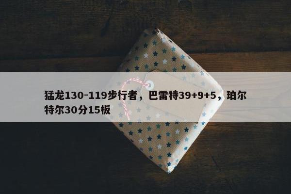 猛龙130-119步行者，巴雷特39+9+5，珀尔特尔30分15板