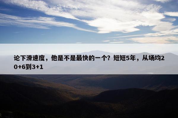 论下滑速度，他是不是最快的一个？短短5年，从场均20+6到3+1