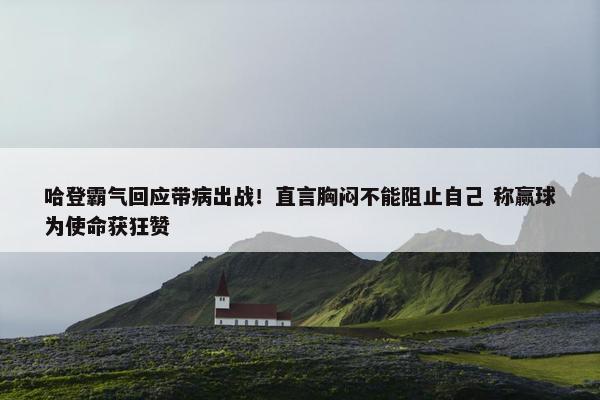 哈登霸气回应带病出战！直言胸闷不能阻止自己 称赢球为使命获狂赞