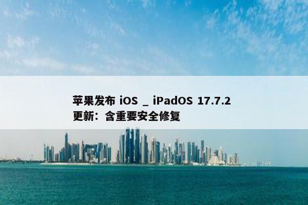 苹果发布 iOS _ iPadOS 17.7.2 更新：含重要安全修复