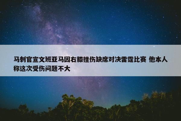 马刺官宣文班亚马因右膝挫伤缺席对决雷霆比赛 他本人称这次受伤问题不大