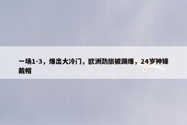 一场1-3，爆出大冷门，欧洲劲旅被踢爆，24岁神锋戴帽