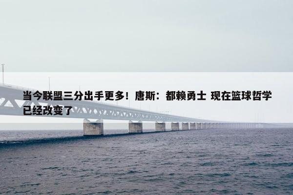 当今联盟三分出手更多！唐斯：都赖勇士 现在篮球哲学已经改变了