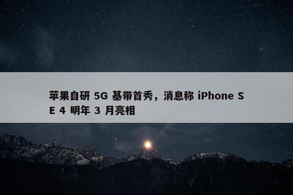 苹果自研 5G 基带首秀，消息称 iPhone SE 4 明年 3 月亮相