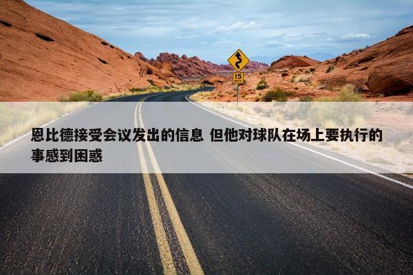 恩比德接受会议发出的信息 但他对球队在场上要执行的事感到困惑