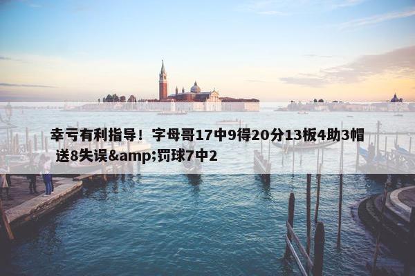 幸亏有利指导！字母哥17中9得20分13板4助3帽 送8失误&罚球7中2