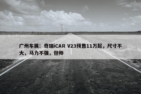 广州车展：奇瑞iCAR V23预售11万起，尺寸不大，马力不强，但帅