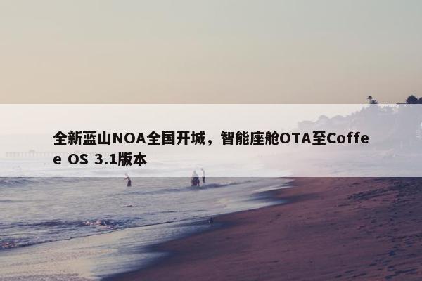 全新蓝山NOA全国开城，智能座舱OTA至Coffee OS 3.1版本