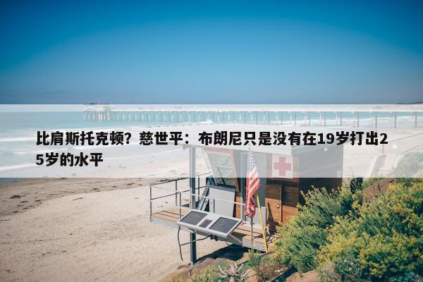 比肩斯托克顿？慈世平：布朗尼只是没有在19岁打出25岁的水平