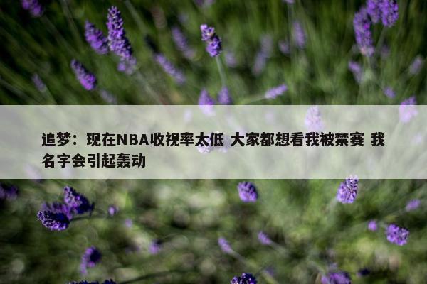 追梦：现在NBA收视率太低 大家都想看我被禁赛 我名字会引起轰动