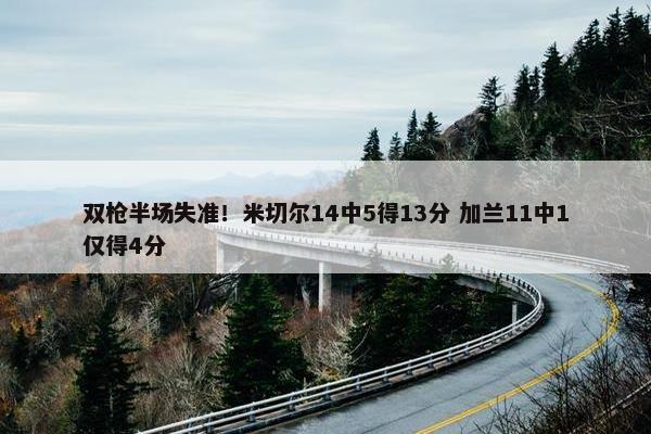 双枪半场失准！米切尔14中5得13分 加兰11中1仅得4分