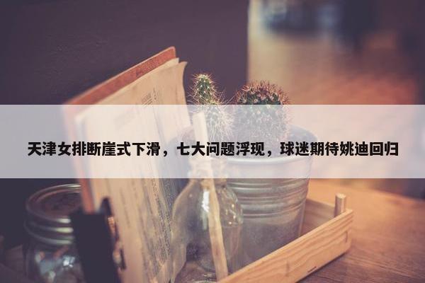 天津女排断崖式下滑，七大问题浮现，球迷期待姚迪回归