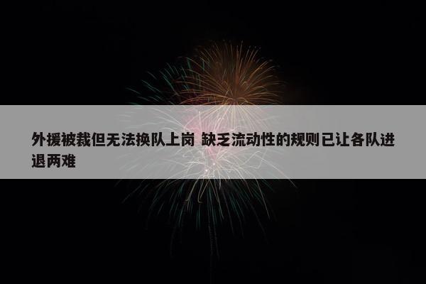 外援被裁但无法换队上岗 缺乏流动性的规则已让各队进退两难