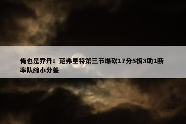 俺也是乔丹！范弗里特第三节爆砍17分5板3助1断 率队缩小分差