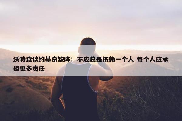 沃特森谈约基奇缺阵：不应总是依赖一个人 每个人应承担更多责任