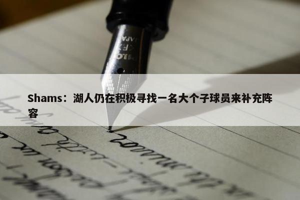 Shams：湖人仍在积极寻找一名大个子球员来补充阵容