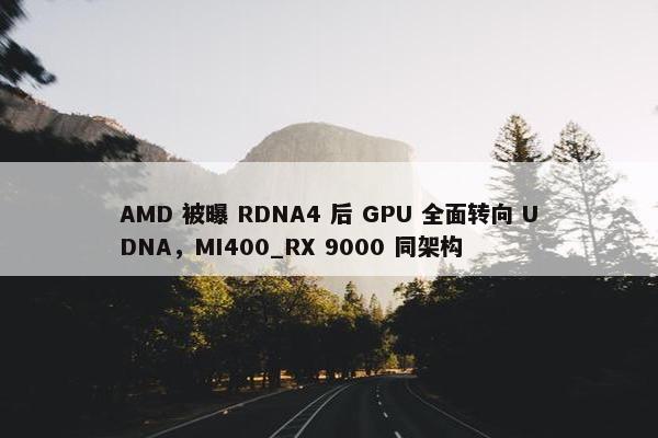 AMD 被曝 RDNA4 后 GPU 全面转向 UDNA，MI400_RX 9000 同架构