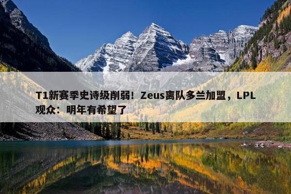 T1新赛季史诗级削弱！Zeus离队多兰加盟，LPL观众：明年有希望了