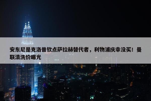 安东尼是克洛普钦点萨拉赫替代者，利物浦庆幸没买！曼联清洗价曝光