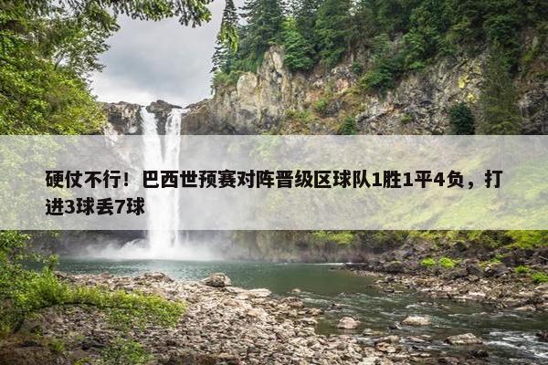 硬仗不行！巴西世预赛对阵晋级区球队1胜1平4负，打进3球丢7球