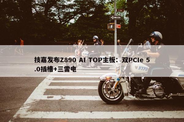 技嘉发布Z890 AI TOP主板：双PCIe 5.0插槽+三雷电