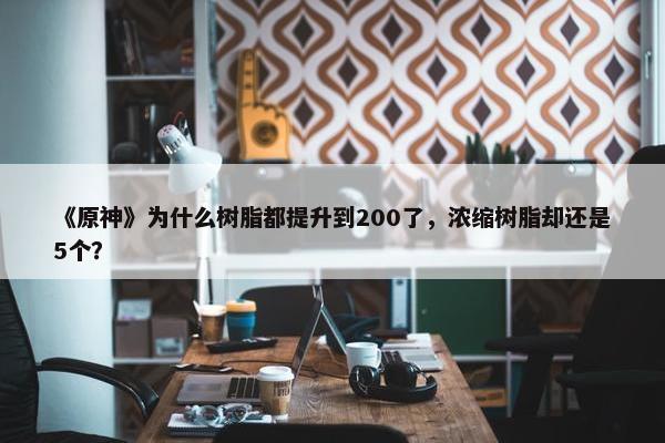 《原神》为什么树脂都提升到200了，浓缩树脂却还是5个？