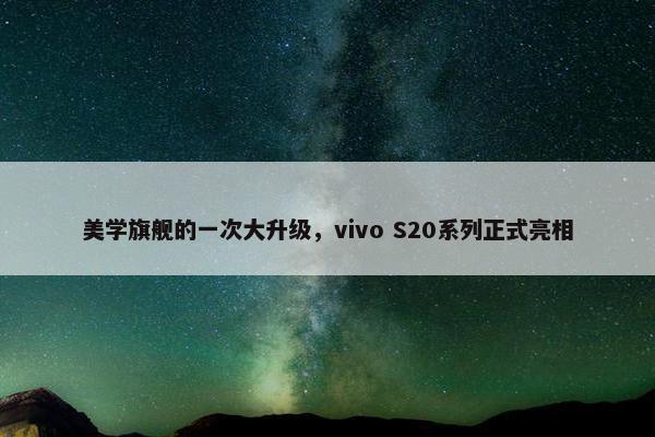 美学旗舰的一次大升级，vivo S20系列正式亮相