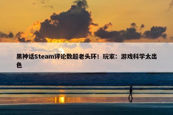 黑神话Steam评论数超老头环！玩家：游戏科学太出色