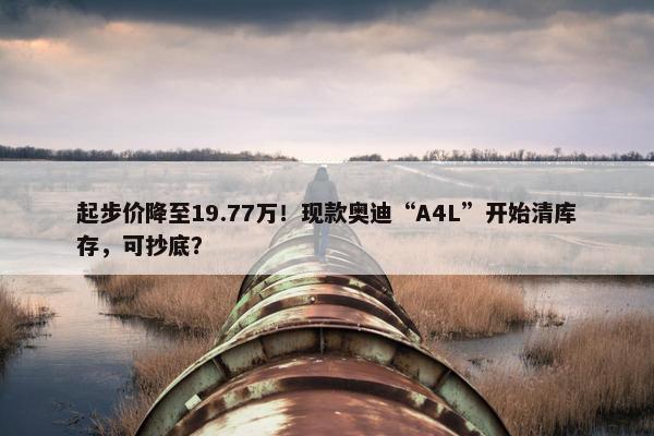 起步价降至19.77万！现款奥迪“A4L”开始清库存，可抄底？