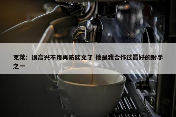 克莱：很高兴不用再防欧文了 他是我合作过最好的射手之一