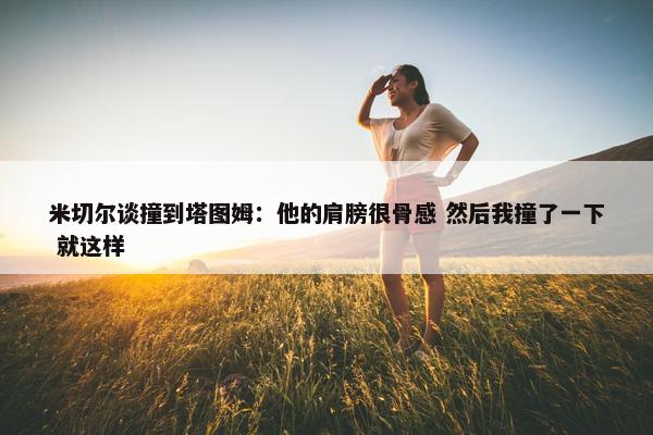 米切尔谈撞到塔图姆：他的肩膀很骨感 然后我撞了一下 就这样