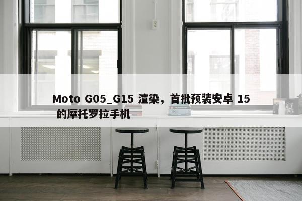 Moto G05_G15 渲染，首批预装安卓 15 的摩托罗拉手机