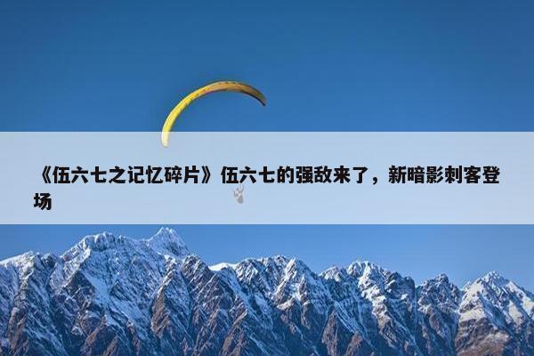 《伍六七之记忆碎片》伍六七的强敌来了，新暗影刺客登场