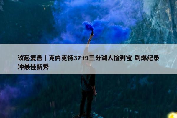 议起复盘｜克内克特37+9三分湖人捡到宝 刷爆纪录冲最佳新秀