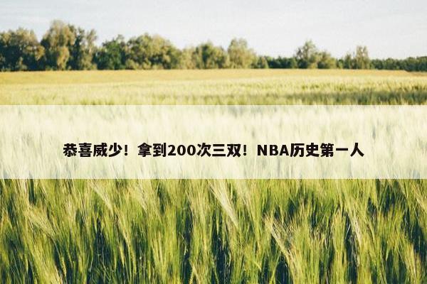 恭喜威少！拿到200次三双！NBA历史第一人