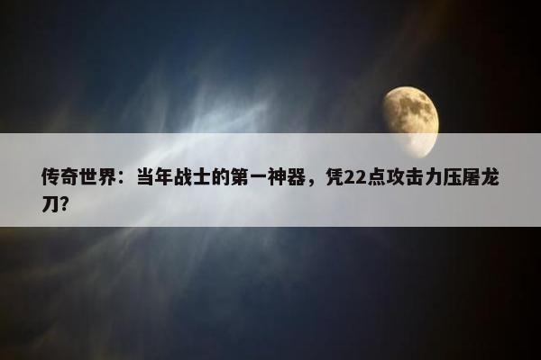 传奇世界：当年战士的第一神器，凭22点攻击力压屠龙刀？