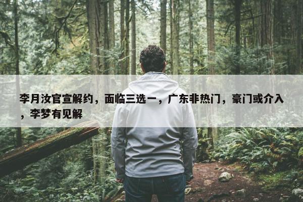 李月汝官宣解约，面临三选一，广东非热门，豪门或介入，李梦有见解