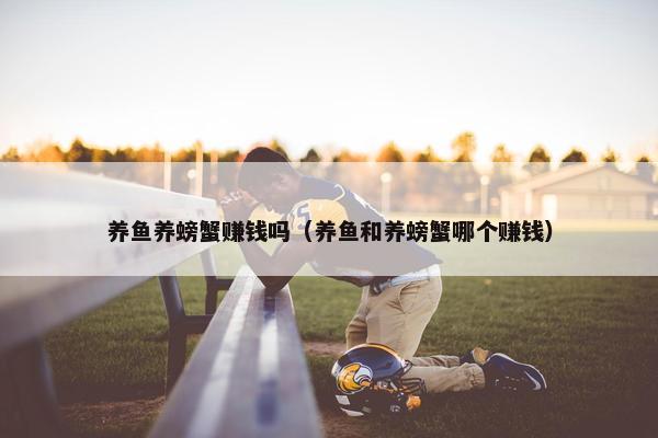 养鱼养螃蟹赚钱吗（养鱼和养螃蟹哪个赚钱）