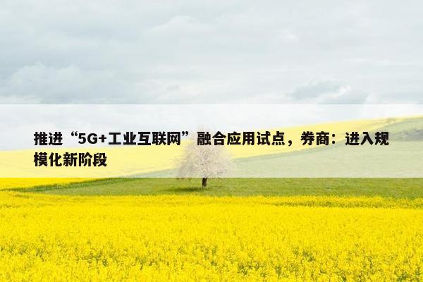 推进“5G+工业互联网”融合应用试点，券商：进入规模化新阶段