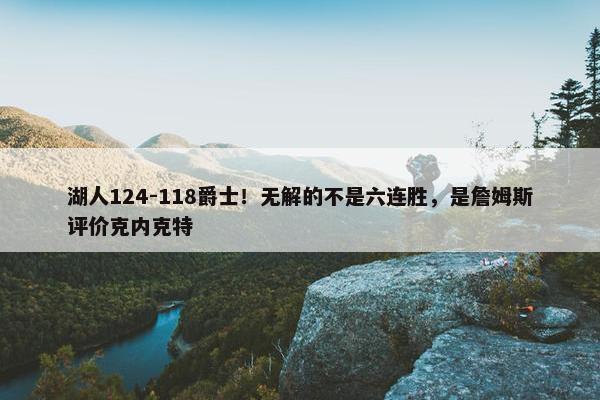 湖人124-118爵士！无解的不是六连胜，是詹姆斯评价克内克特