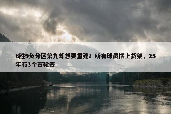 6胜9负分区第九却想要重建？所有球员摆上货架，25年有3个首轮签