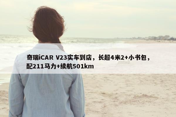 奇瑞iCAR V23实车到店，长超4米2+小书包，配211马力+续航501km