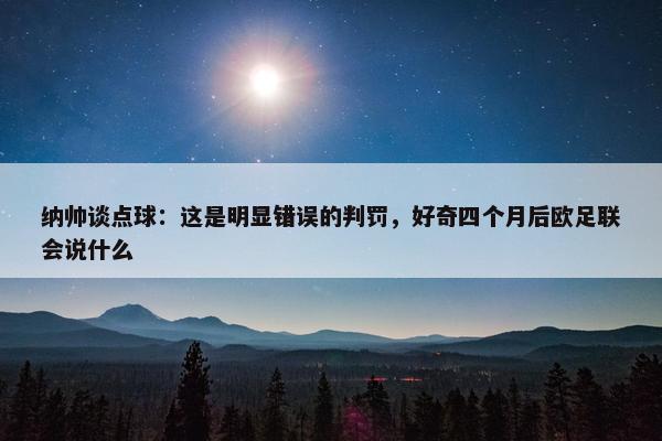 纳帅谈点球：这是明显错误的判罚，好奇四个月后欧足联会说什么