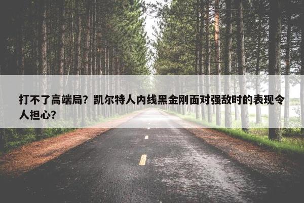 打不了高端局？凯尔特人内线黑金刚面对强敌时的表现令人担心？