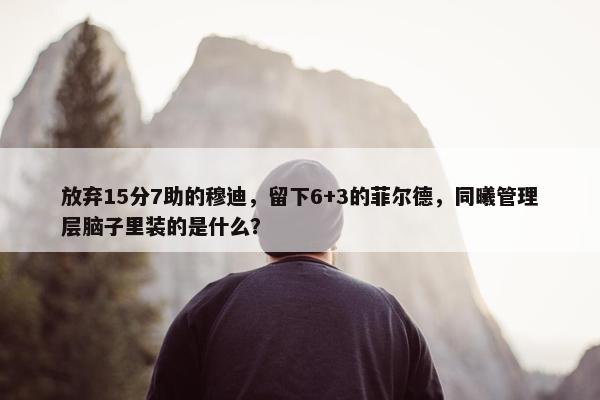 放弃15分7助的穆迪，留下6+3的菲尔德，同曦管理层脑子里装的是什么？