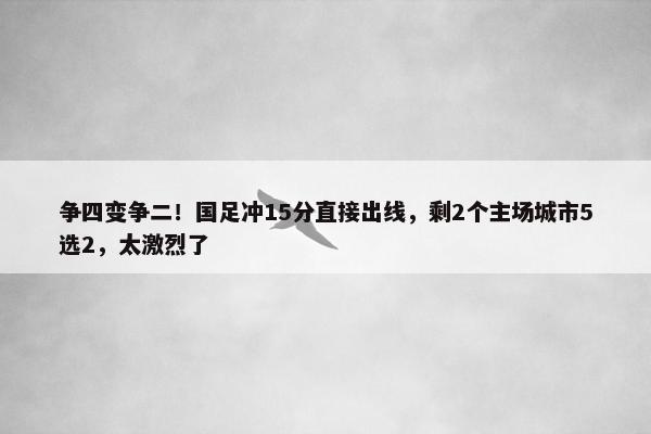 争四变争二！国足冲15分直接出线，剩2个主场城市5选2，太激烈了