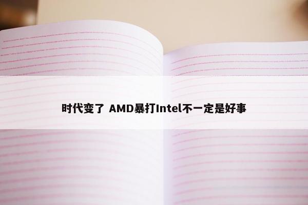 时代变了 AMD暴打Intel不一定是好事