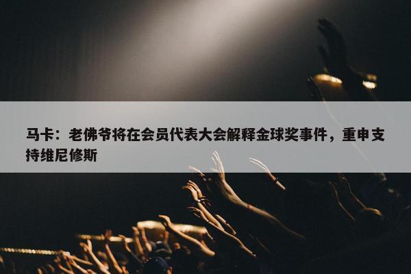 马卡：老佛爷将在会员代表大会解释金球奖事件，重申支持维尼修斯